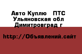 Авто Куплю - ПТС. Ульяновская обл.,Димитровград г.